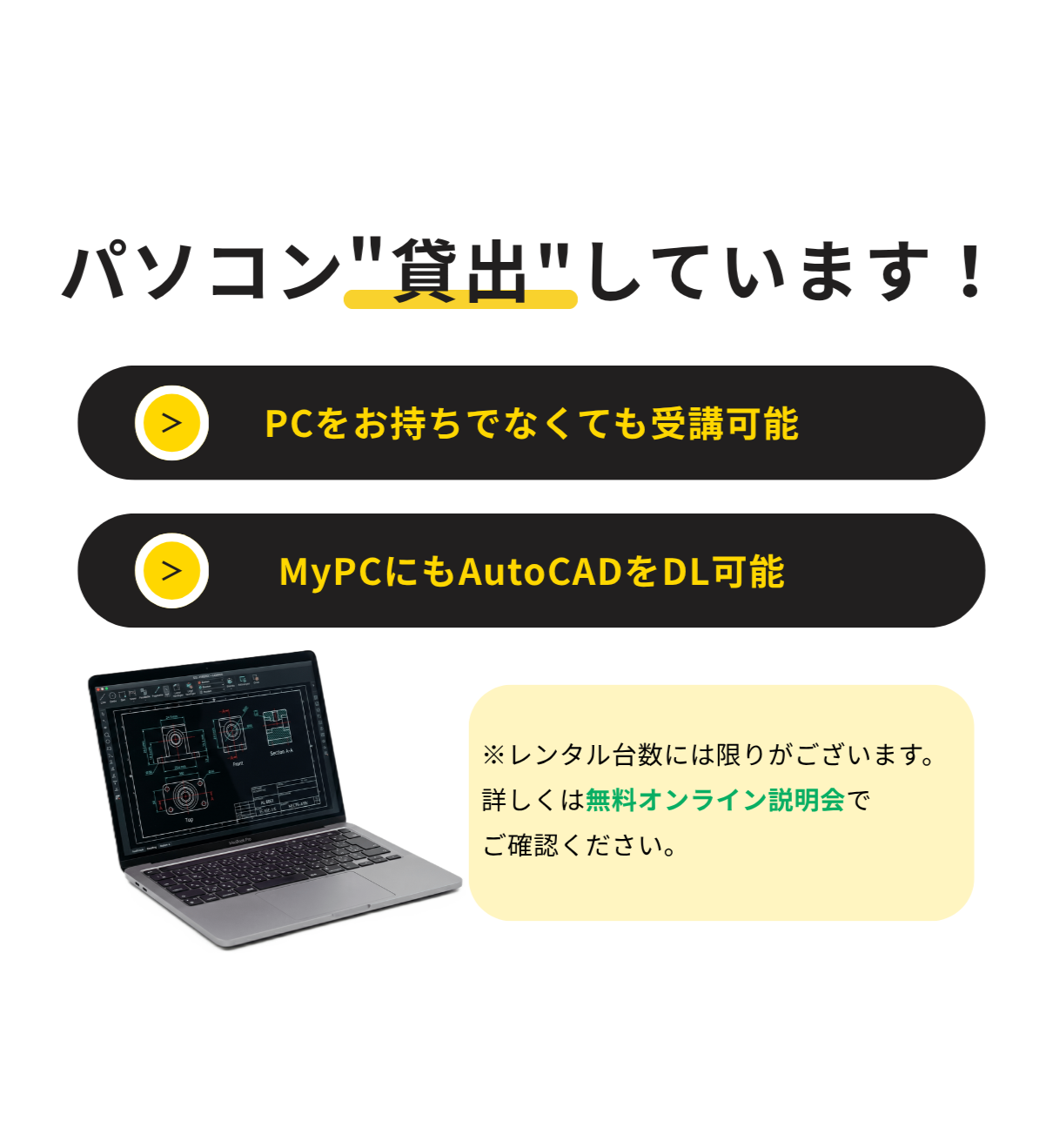 パソコンの貸出しを行っています。PCをお持ちでなくても受講可能ですし、自分のパソコンにもAutoCADをインストールして勉強することが可能です。レンタル台数には限りがあるので、詳しくは無料オンライン説明会でご確認ください。