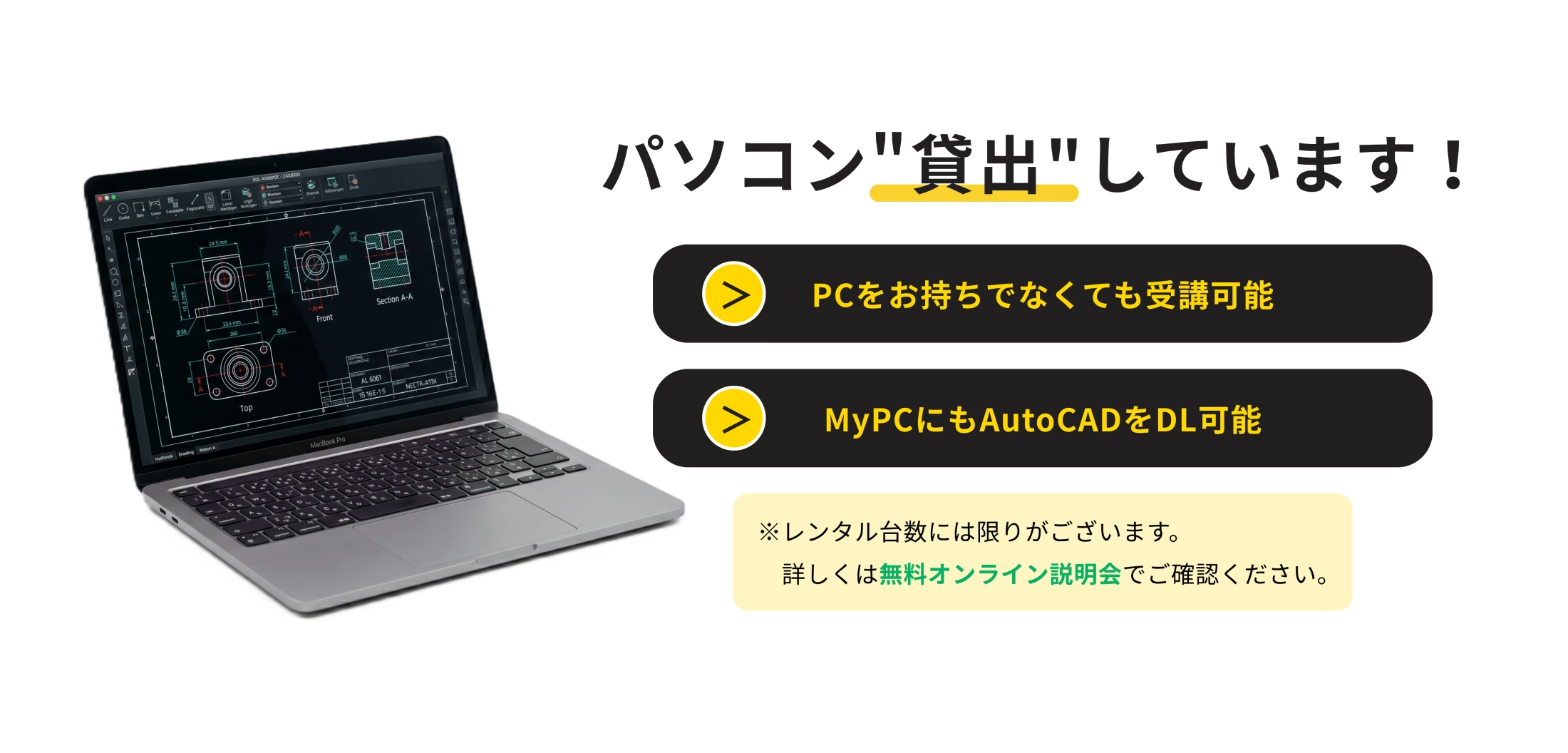 パソコンの貸出しを行っています。PCをお持ちでなくても受講可能ですし、自分のパソコンにもAutoCADをインストールして勉強することが可能です。レンタル台数には限りがあるので、詳しくは無料オンライン説明会でご確認ください。